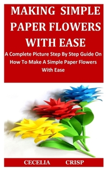 Paperback Making Simple Paper Flowers With Ease: A Complete Picture Step By Step Guide On How To Make A Simple Paper Flowers With Ease Book