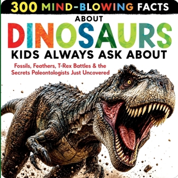 300 Mind-Blowing Facts About Dinosaurs Kids Always Ask About: Fossils, Feathers, T-Rex Battles & the Secrets Paleontologists Just Uncovered