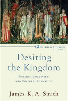 Desiring the Kingdom: Worship, Worldview, and Cultural Formation - Book #1 of the Cultural Liturgies