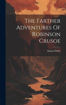 The Farther Adventures of Robinson Crusoe; Being the Second and Last Part of His Life, And of the Strange Surprising Accounts of his Travels Round three Parts of the Globe