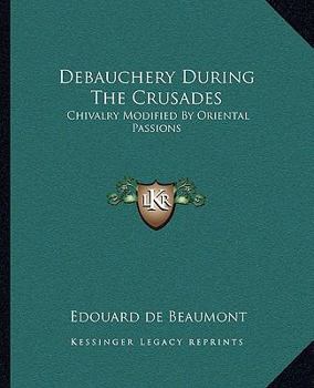 Paperback Debauchery During The Crusades: Chivalry Modified By Oriental Passions Book
