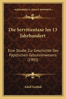 Die Servitientaxe Im 13 Jahrhundert: Eine Studie Zur Geschichte Des Papstlichen Gebuhrenwesens (1903)