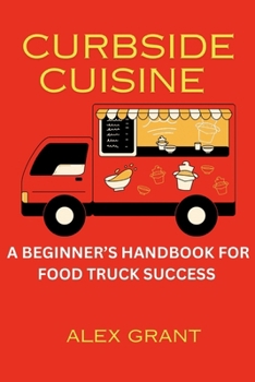 Curbside Cuisine: A Beginner’s Handbook For Food Truck Success