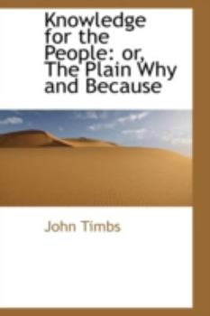Knowledge for the People : Or, the Plain Why and Because