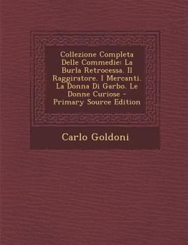 Collezione Completa Delle Commedie: La Burla Retrocessa. Il Raggiratore. I Mercanti. La Donna Di Garbo. Le Donne Curiose