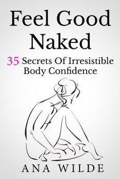 Feel Good Naked: 35 Secrets Of Irresistible Body Confidence