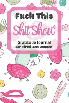 Fuck This Shit Show Gratitude Journal For Tired-Ass Women: Cuss words Gratitude Journal Gift For Tired-Ass Women and Girls ; Blank Templates to Record all your Fucking Thoughts