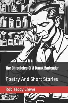 The Chronicles Of A Drunk Bartender: Poetry And Short Stories