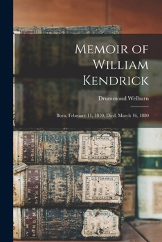 Memoir Of William Kendrick: Born, February 11, 1810, Died, March 16, 1880