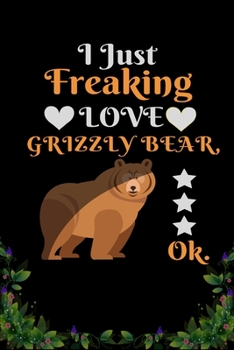 I Just Freaking Love  Grizzly Bear OK: Best Gift for Grizzly Bear Lovers , 6x9 inch 100 Pages  Christmas & Birthday Gift / Journal / Notebook / Diary