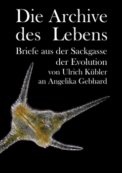 Die Archive des Lebens: Briefe aus der Sackgasse der Evolution von Ulrich Kübler an Angelika Gebhard