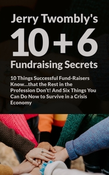 10+6 Fundraising Secrets: 10 Things Successful Fund-Raisers Know…that the Rest in the Profession Don’t! And Six Things You Can Do Now to Survive in a Crisis Economy