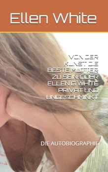 Paperback Von Der Kunst Die Beste Mutter Zu Sein, Oder Ellen G White Privat Und Ungeschminkt: Die Autobiographie [German] Book