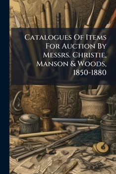 Catalogues Of Items For Auction By Messrs. Christie, Manson & Woods, 1850-1880...