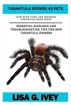 Tarantula Spiders As Pets: Essential Guidance and Troubleshooting Tips for New Tarantula Owners (Paws and Whiskers Chronicles)