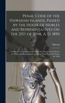 Hardcover Penal Code of the Hawaiian Islands, Passed by the House of Nobles and Representatives On the 21St of June, A. D. 1850: To Which Are Appended the Other Book