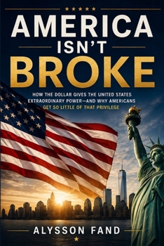 AMERICA ISN'T BROKE: How the Dollar Gives America Extraordinary Power - and Why Americans Get So Little of It