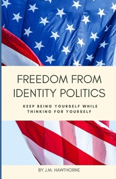Freedom From Identity Politics: Keep Being Yourself While Thinking For Yourself