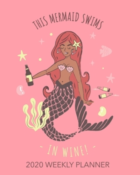 This Mermaid Swims In Wine! 2020 Weekly Planner: A Daily, Monthly and Yearly Calendar