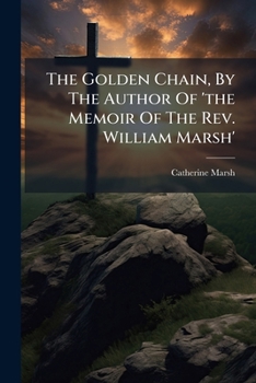 The Golden Chain, By The Author Of 'the Memoir Of The Rev. William Marsh'....