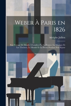 Paperback Weber à Paris en 1826: Son voyage de Dresde à Londres par la France, la musique et les théâtres, le monde et la presse pendant son séjour [French] Book