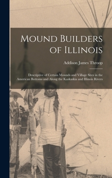 Hardcover Mound Builders of Illinois: Descriptive of Certain Mounds and Village Sites in the American Bottoms and Along the Kaskaskia and Illinois Rivers Book