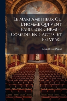 Le Mari Ambitieux Ou L'homme Qui Vent Faire Son Chemin. Comedie En 5 Actes, Et En Vers...