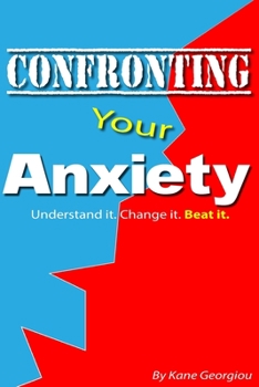Confronting Your Anxiety: Understand it. Change it. Beat it.