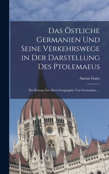 Das Östliche Germanien Und Seine Verkehrswege in Der Darstellung Des Ptolemaeus: Ein Beitrag Zur Alten Geographie Von Gernanien. ...