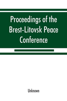 Proceedings of the Brest-Litovsk Peace Conference: The Peace Negotiations Between Russia and The Central Powers 21 November, 1917-3 March, 1918