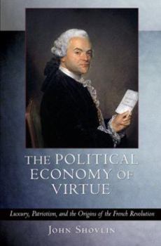 Hardcover The Political Economy of Virtue: Luxury, Patriotism, and the Origins of the French Revolution Book