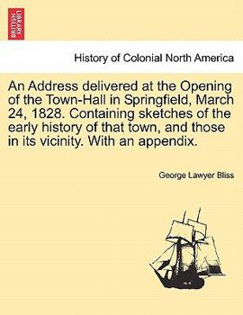 Paperback An Address Delivered at the Opening of the Town-Hall in Springfield, March 24, 1828. Containing Sketches of the Early History of That Town, and Those Book