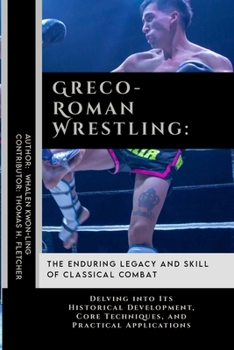 Greco-Roman Wrestling: The Enduring Legacy and Skill of Classical Combat: Delving into Its Historical Development, Core Techniques, and Practical ... Martial Arts Tactics for Safety)