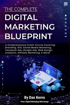 Paperback The Complete Digital Marketing Blueprint - A Comprehensive Crash Course Covering: Branding, SEO, Social Media Marketing, Facebook Ads, Google Ads, Web Book