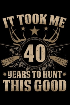 It Took Me 40 Years To Hunt this good: It Took Me 40 Years To Hun s Hunting 40th Birthday Journal/Notebook Blank Lined Ruled 6x9 100 Pages