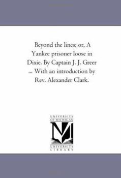 Paperback Beyond the Lines; or, A Yankee Prisoner Loose in Dixie. by Captain J. J. Greer ... With An introduction by Rev. Alexander Clark. Book