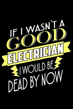 If I Wasn't A Good Electrician I Would Be Dead By Now: Food Journal Track Your Meals Eat Clean And Fit Breakfast Lunch Diner Snacks Time Items Serving Cals Sugar Protein Fiber Carbs Fat 110 Pages 6 X 