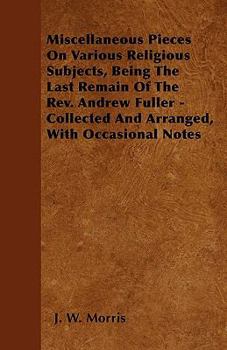 Miscellaneous Pieces on Various Religious Subjects, Being the Last Remain of the REV. Andrew Fuller - Collected and Arranged, with Occasional Notes