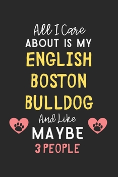 All I care about is my English Boston Bulldog and like maybe 3 people: Lined Journal, 120 Pages, 6 x 9, Funny English Boston Bulldog Gift Idea, Black ... Bulldog and like maybe 3 people Journal)