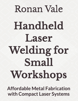 Paperback Handheld Laser Welding for Small Workshops: Affordable Metal Fabrication with Compact Laser Systems Book