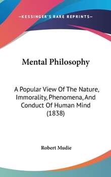 Hardcover Mental Philosophy: A Popular View Of The Nature, Immorality, Phenomena, And Conduct Of Human Mind (1838) Book