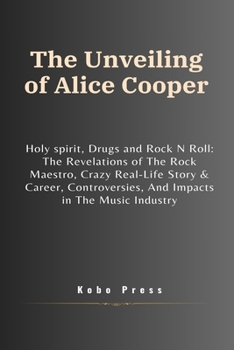 The Unveiling of Alice Cooper: Holy spirit, Drugs and Rock N Roll: The Revelations of The Rock Maestro, Crazy Real-Life Story & Career, Controversies, ... Biographies of Extraordinary Souls)