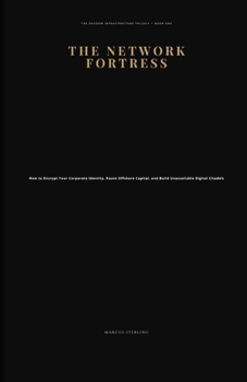 THE NETWORK FORTRESS: How to Encrypt Your Corporate Identity, Route Offshore Capital, and Build Unassailable Digital Citadels