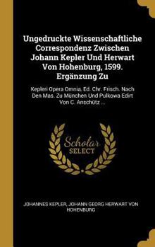 Ungedruckte Wissenschaftliche Correspondenz Zwischen Johann Kepler Und Herwart Von Hohenburg, 1599. Ergänzung Zu: Kepleri Opera Omnia, Ed. Chr. ... Edirt Von C. Anschütz ...