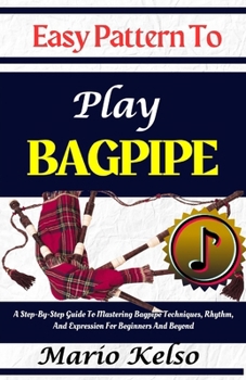 Paperback Easy Pattern To Play Bagpipe: A Step-By-Step Guide To Mastering Bagpipe Techniques, Rhythm, And Expression For Beginners And Beyond Book