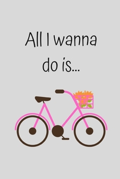 All I wanna do is...: Cute Pink Bicycle Notebook / Journal for Women Teenager Girl Her, 6" x 9" Ruled White Paper, 100 pages, Humour Fun Gift