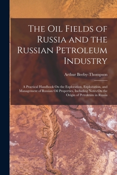 The Oil Fields of Russia and the Russian Petroleum Industry: A Practical Handbook On the Exploration, Exploitation, and Management of Russian Oil ... Notes On the Origin of Petroleum in Russia