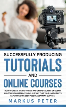 Paperback Successfully Producing Tutorials and Online Courses: How to create web tutorials and online courses on Udemy and other course platforms in a way that Book