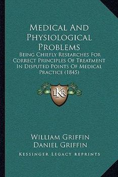 Paperback Medical And Physiological Problems: Being Chiefly Researches For Correct Principles Of Treatment In Disputed Points Of Medical Practice (1845) Book