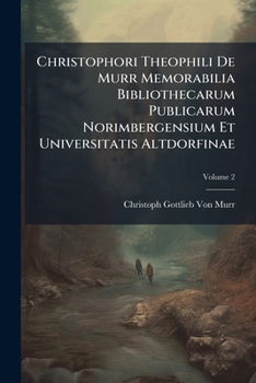 Paperback Christophori Theophili de Murr Memorabilia Bibliothecarum Publicarum Norimbergensium Et Universitatis Altdorfinae, Volume 2 [Latin] Book